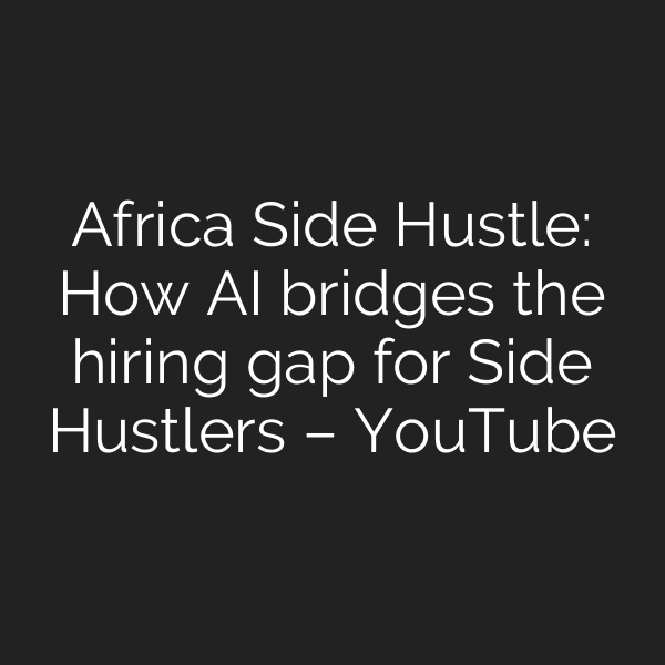Africa Side Hustle: How AI bridges the hiring gap for Side Hustlers – YouTube