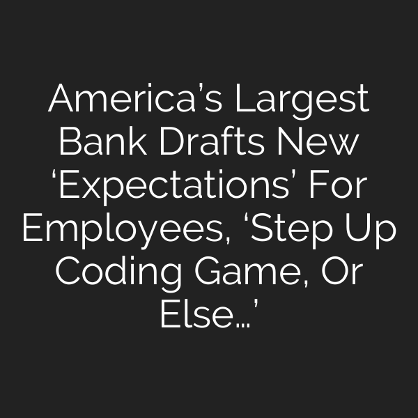 America’s Largest Bank Drafts New ‘Expectations’ For Employees, ‘Step Up Coding Game, Or Else…’