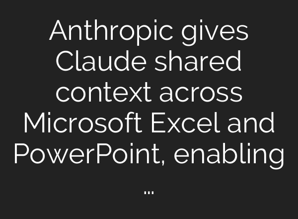Anthropic gives Claude shared context across Microsoft Excel and PowerPoint, enabling …