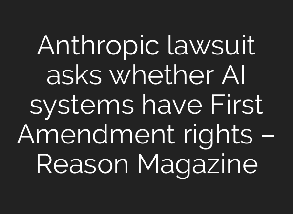 Anthropic lawsuit asks whether AI systems have First Amendment rights – Reason Magazine