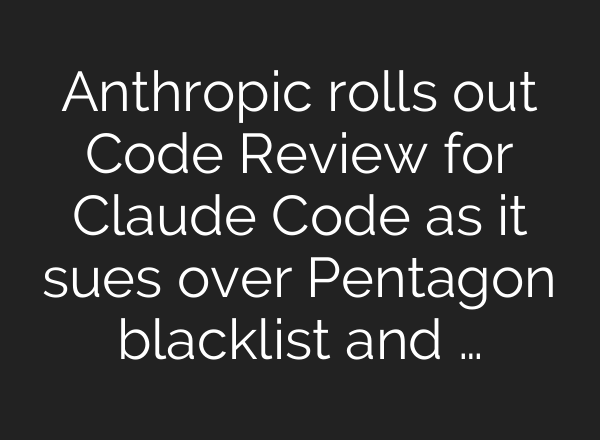 Anthropic rolls out Code Review for Claude Code as it sues over Pentagon blacklist and …
