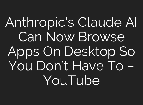 Anthropic’s Claude AI Can Now Browse Apps On Desktop So You Don’t Have To – YouTube