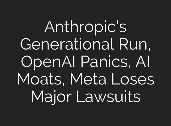 Anthropic’s Generational Run, OpenAI Panics, AI Moats, Meta Loses Major Lawsuits