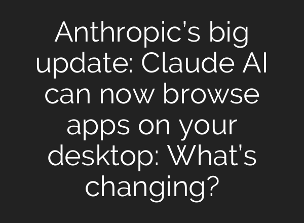 Anthropic’s big update: Claude AI can now browse apps on your desktop: What’s changing?