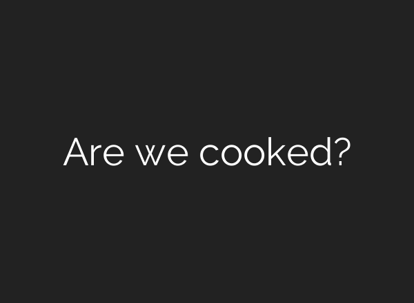 Are we cooked?