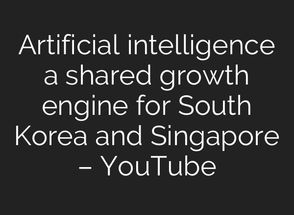 Artificial intelligence a shared growth engine for South Korea and Singapore – YouTube