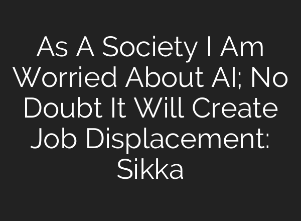 As A Society I Am Worried About AI; No Doubt It Will Create Job Displacement: Sikka