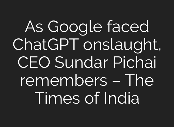 As Google faced ChatGPT onslaught, CEO Sundar Pichai remembers – The Times of India