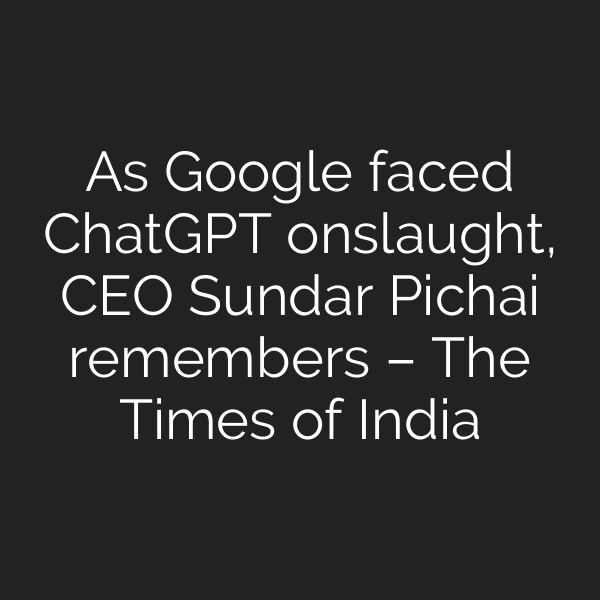 As Google faced ChatGPT onslaught, CEO Sundar Pichai remembers – The Times of India