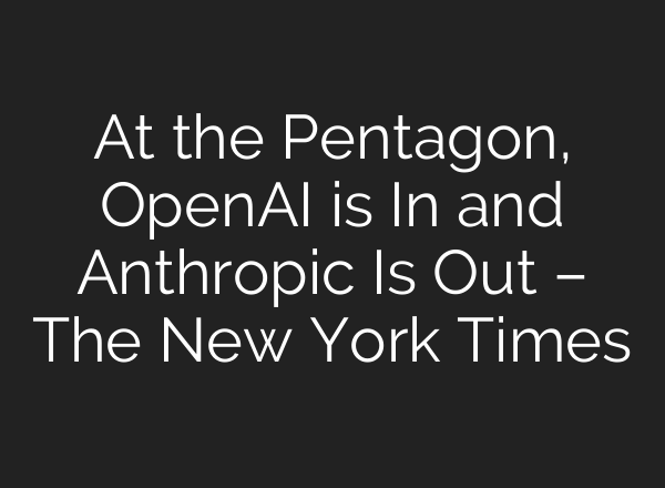 At the Pentagon, OpenAI is In and Anthropic Is Out – The New York Times