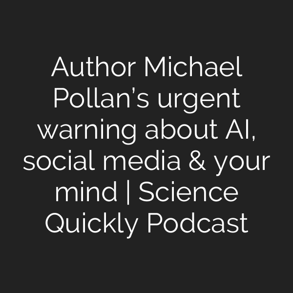 Author Michael Pollan’s urgent warning about AI, social media & your mind | Science Quickly Podcast