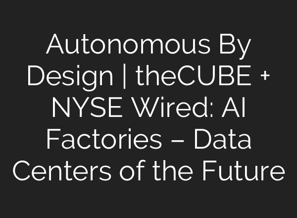Autonomous By Design | theCUBE + NYSE Wired: AI Factories – Data Centers of the Future