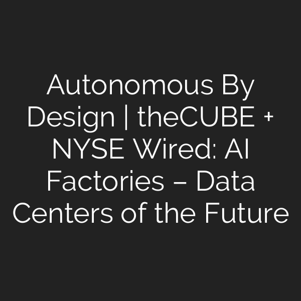 Autonomous By Design | theCUBE + NYSE Wired: AI Factories – Data Centers of the Future