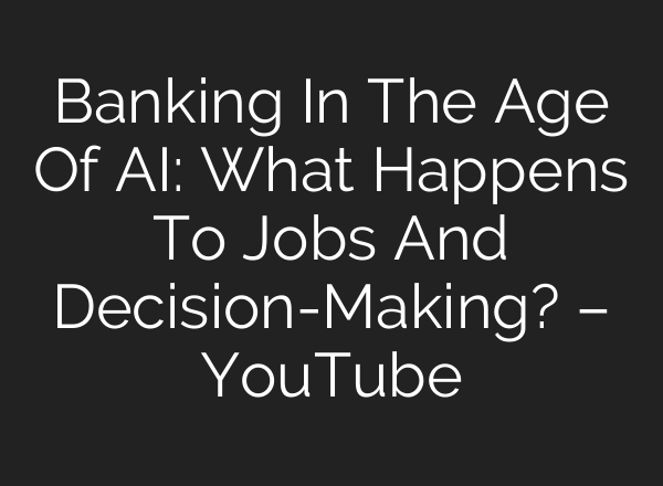 Banking In The Age Of AI: What Happens To Jobs And Decision-Making? – YouTube