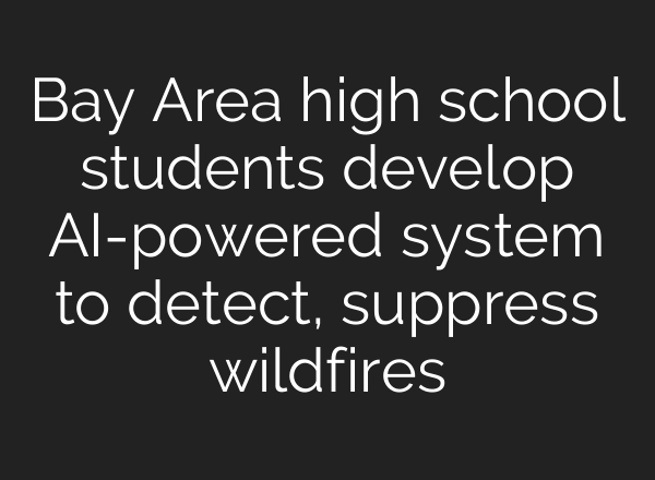 Bay Area high school students develop AI-powered system to detect, suppress wildfires