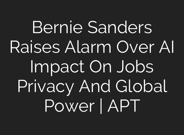 Bernie Sanders Raises Alarm Over AI Impact On Jobs Privacy And Global Power | APT