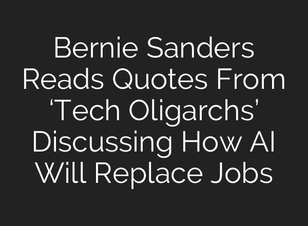 Bernie Sanders Reads Quotes From ‘Tech Oligarchs’ Discussing How AI Will Replace Jobs