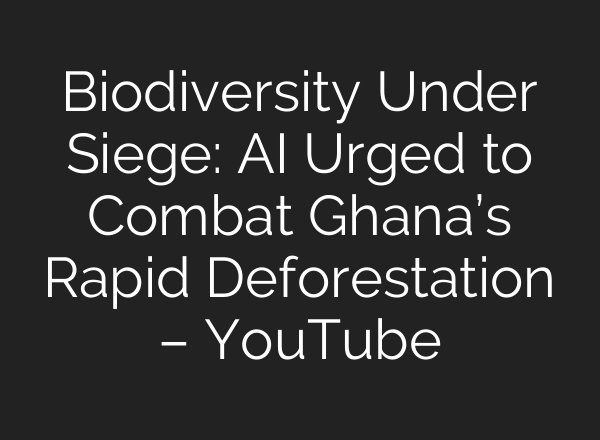 Biodiversity Under Siege: AI Urged to Combat Ghana’s Rapid Deforestation – YouTube