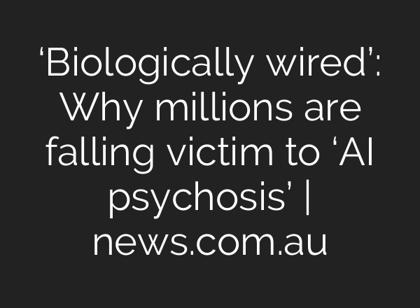 ‘Biologically wired’: Why millions are falling victim to ‘AI psychosis’ | news.com.au