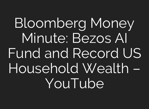 Bloomberg Money Minute: Bezos AI Fund and Record US Household Wealth – YouTube
