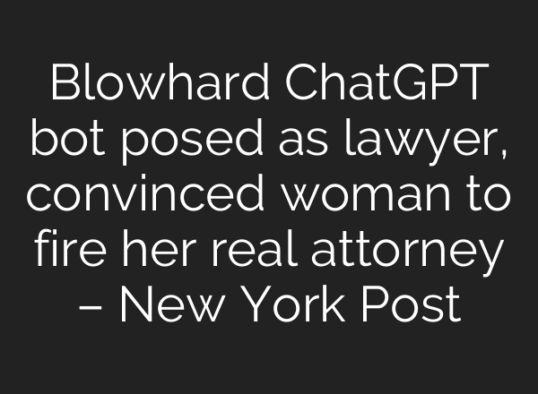 Blowhard ChatGPT bot posed as lawyer, convinced woman to fire her real attorney – New York Post