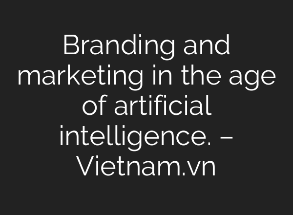 Branding and marketing in the age of artificial intelligence. – Vietnam.vn