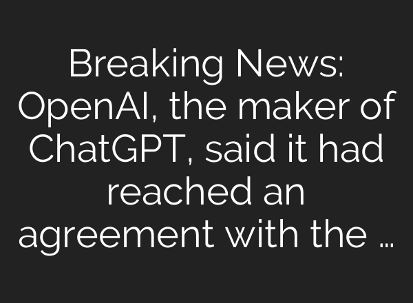 Breaking News: OpenAI, the maker of ChatGPT, said it had reached an agreement with the …