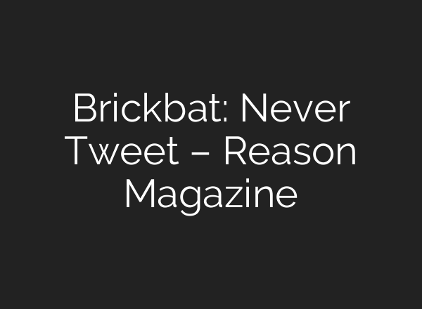 Brickbat: Never Tweet – Reason Magazine