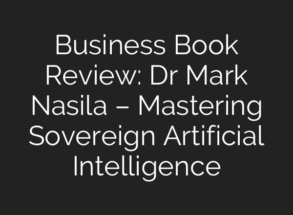 Business Book Review: Dr Mark Nasila – Mastering Sovereign Artificial Intelligence