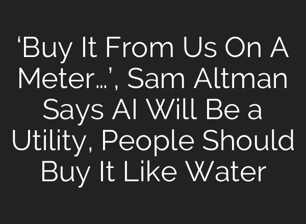 ‘Buy It From Us On A Meter…’, Sam Altman Says AI Will Be a Utility, People Should Buy It Like Water