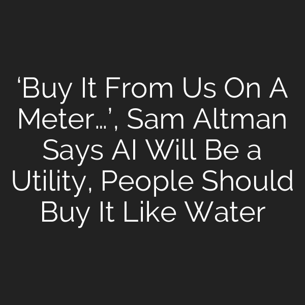 ‘Buy It From Us On A Meter…’, Sam Altman Says AI Will Be a Utility, People Should Buy It Like Water