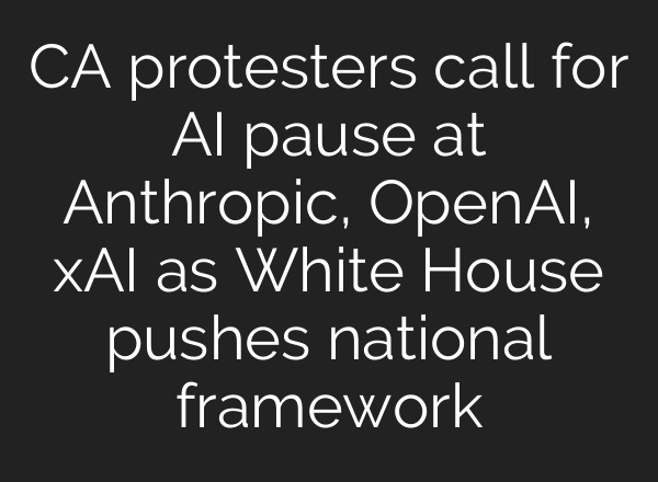 CA protesters call for AI pause at Anthropic, OpenAI, xAI as White House pushes national framework