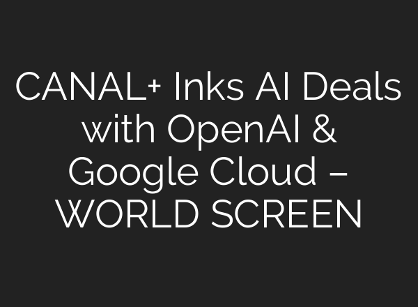 CANAL+ Inks AI Deals with OpenAI & Google Cloud – WORLD SCREEN