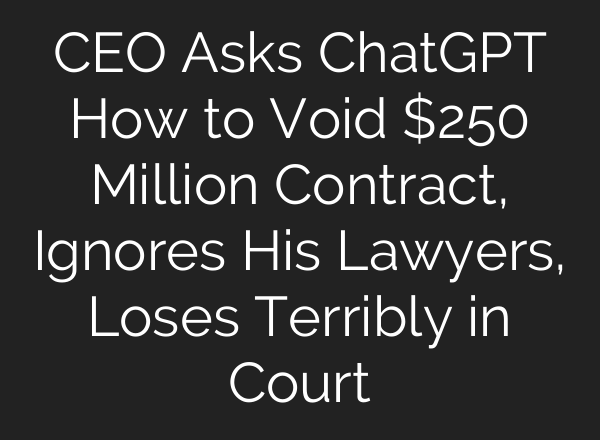 CEO Asks ChatGPT How to Void $250 Million Contract, Ignores His Lawyers, Loses Terribly in Court