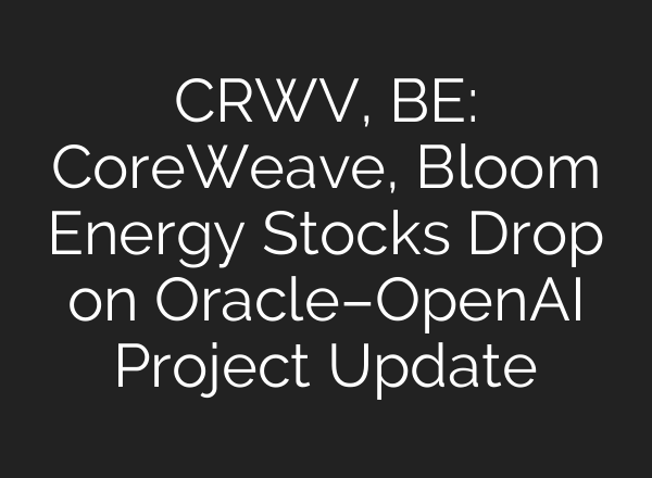 CRWV, BE: CoreWeave, Bloom Energy Stocks Drop on Oracle–OpenAI Project Update