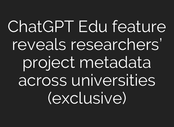 ChatGPT Edu feature reveals researchers’ project metadata across universities (exclusive)