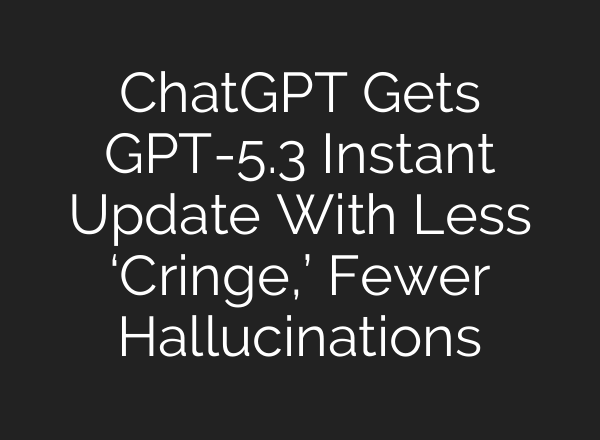 ChatGPT Gets GPT-5.3 Instant Update With Less ‘Cringe,’ Fewer Hallucinations