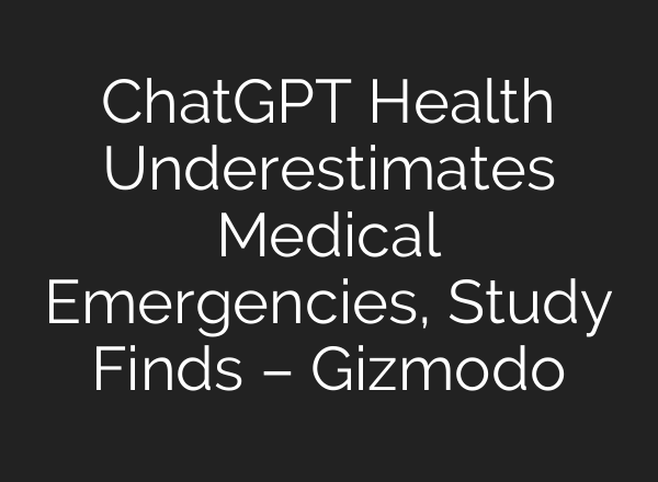 ChatGPT Health Underestimates Medical Emergencies, Study Finds – Gizmodo