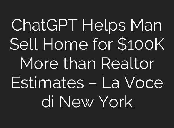 ChatGPT Helps Man Sell Home for $100K More than Realtor Estimates – La Voce di New York