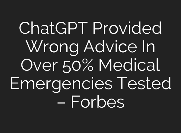 ChatGPT Provided Wrong Advice In Over 50% Medical Emergencies Tested – Forbes