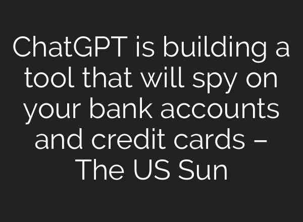 ChatGPT is building a tool that will spy on your bank accounts and credit cards – The US Sun
