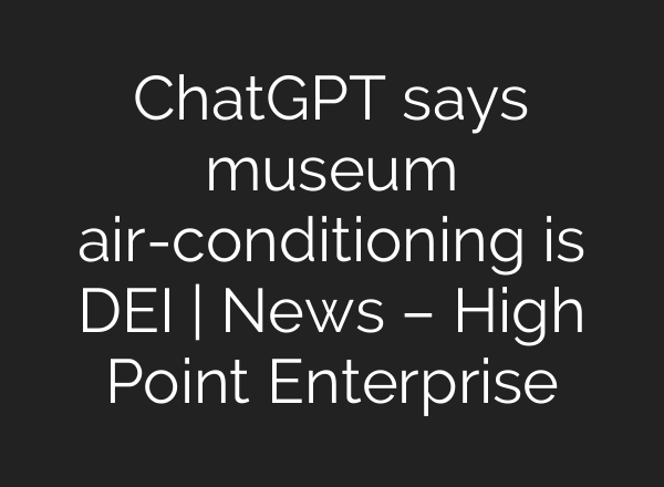 ChatGPT says museum air-conditioning is DEI | News – High Point Enterprise