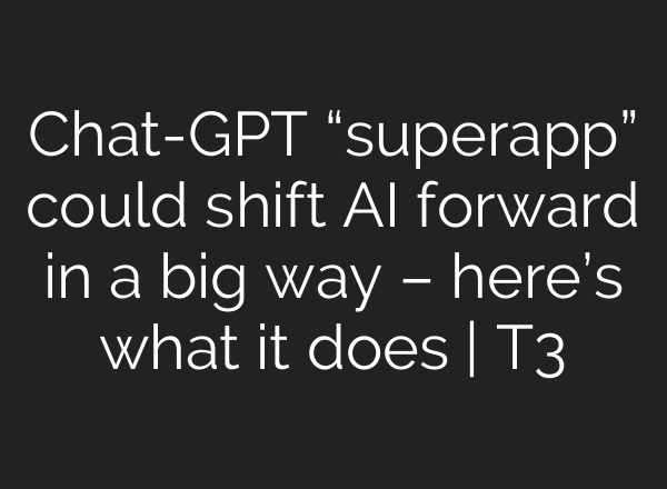 Chat-GPT “superapp” could shift AI forward in a big way – here’s what it does | T3