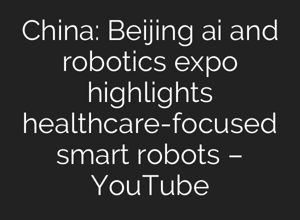 China: Beijing ai and robotics expo highlights healthcare-focused smart robots – YouTube