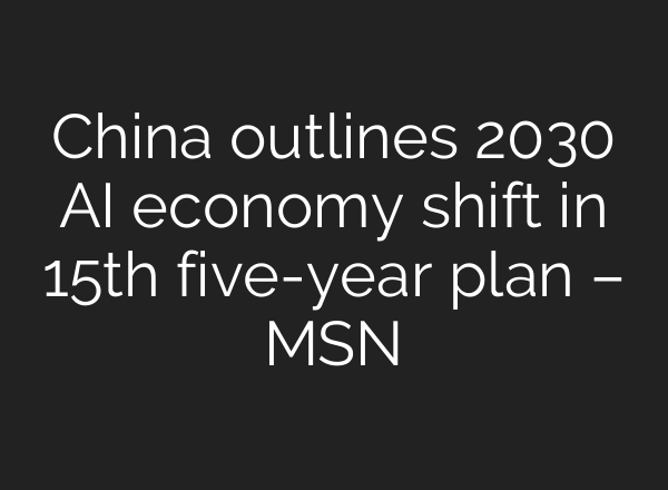 China outlines 2030 AI economy shift in 15th five-year plan – MSN