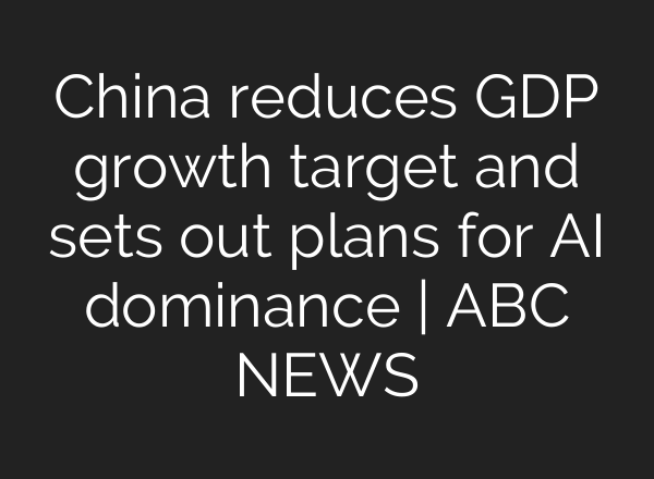 China reduces GDP growth target and sets out plans for AI dominance | ABC NEWS