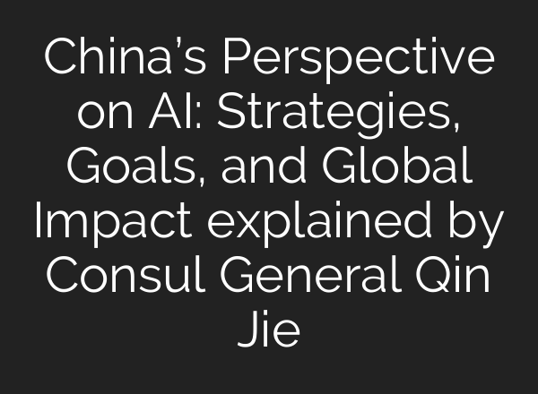 China’s Perspective on AI: Strategies, Goals, and Global Impact explained by Consul General Qin Jie