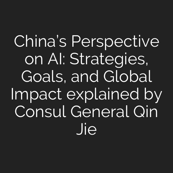 China’s Perspective on AI: Strategies, Goals, and Global Impact explained by Consul General Qin Jie