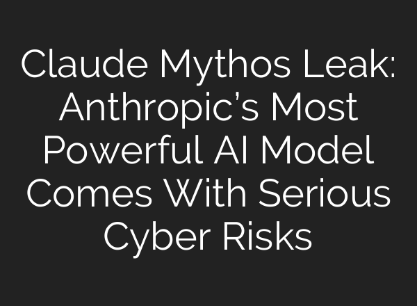 Claude Mythos Leak: Anthropic’s Most Powerful AI Model Comes With Serious Cyber Risks