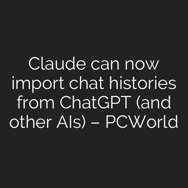 Claude can now import chat histories from ChatGPT (and other AIs) – PCWorld